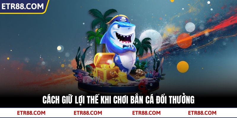 Cách giữ lợi thế khi chơi bắn cá đổi thưởng Cách giữ lợi thế khi chơi bắn cá đổi thưởng