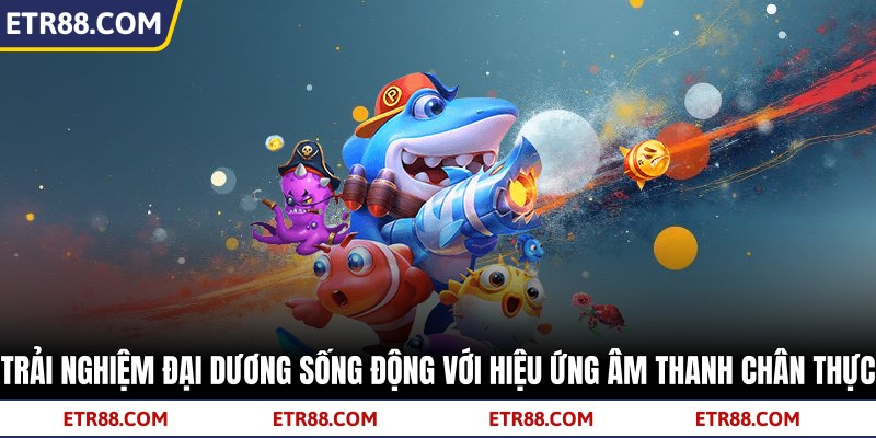 Trải nghiệm đại dương sống động cùng âm thanh chân thực Trải nghiệm đại dương sống động cùng âm thanh chân thực