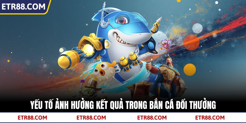 Yếu tố ảnh hưởng kết quả trong bắn cá đổi thưởng Yếu tố ảnh hưởng kết quả trong bắn cá đổi thưởng